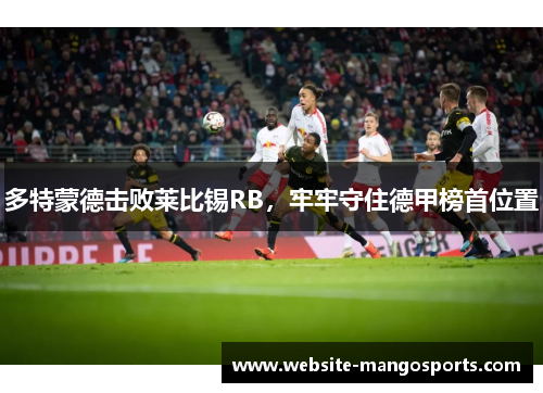 多特蒙德击败莱比锡RB，牢牢守住德甲榜首位置