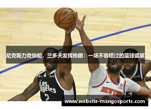 尼克斯力克快船，兰多夫发挥抢眼：一场不容错过的篮球盛宴