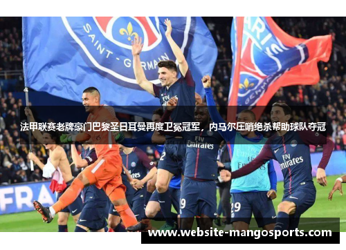 法甲联赛老牌豪门巴黎圣日耳曼再度卫冕冠军，内马尔压哨绝杀帮助球队夺冠