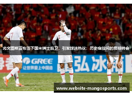 尤文图斯宣布签下国米瑞士后卫，引发球迷热议：历史宿敌间的震撼转会