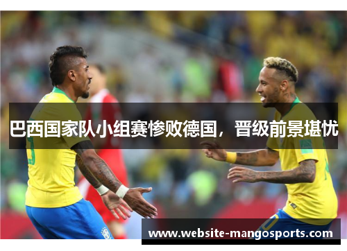 巴西国家队小组赛惨败德国，晋级前景堪忧