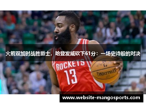 火箭双加时战胜爵士，哈登发威砍下61分：一场史诗般的对决