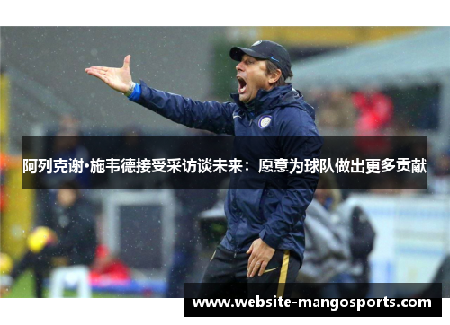 阿列克谢·施韦德接受采访谈未来：愿意为球队做出更多贡献