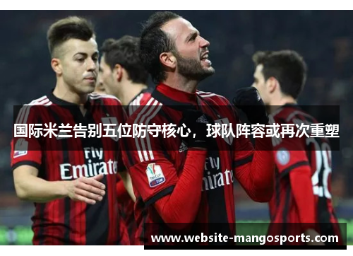国际米兰告别五位防守核心，球队阵容或再次重塑