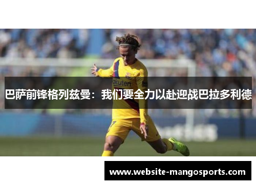巴萨前锋格列兹曼：我们要全力以赴迎战巴拉多利德