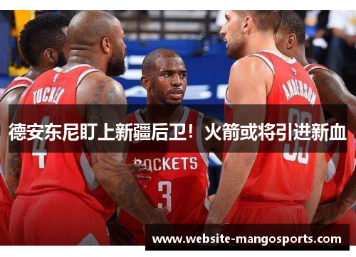 德安东尼盯上新疆后卫！火箭或将引进新血