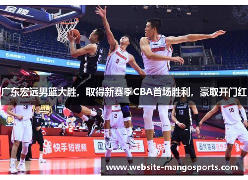 广东宏远男篮大胜，取得新赛季CBA首场胜利，豪取开门红