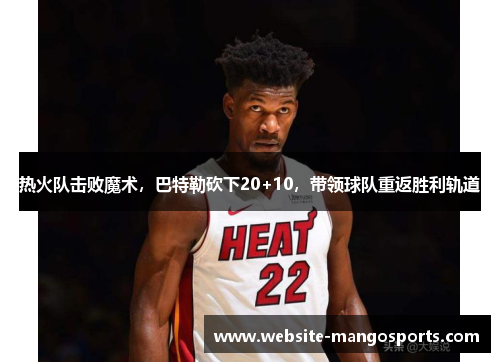 热火队击败魔术，巴特勒砍下20+10，带领球队重返胜利轨道