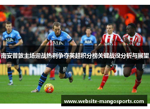 南安普敦主场迎战热刺争夺英超积分榜关键战役分析与展望