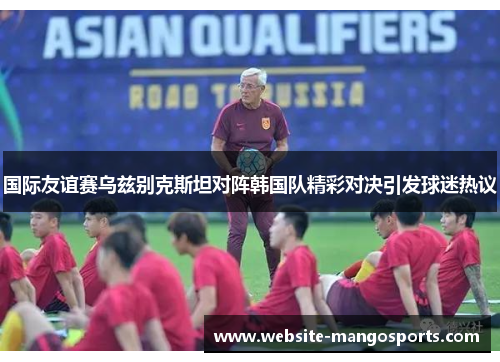 国际友谊赛乌兹别克斯坦对阵韩国队精彩对决引发球迷热议
