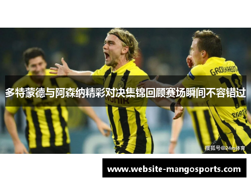 多特蒙德与阿森纳精彩对决集锦回顾赛场瞬间不容错过