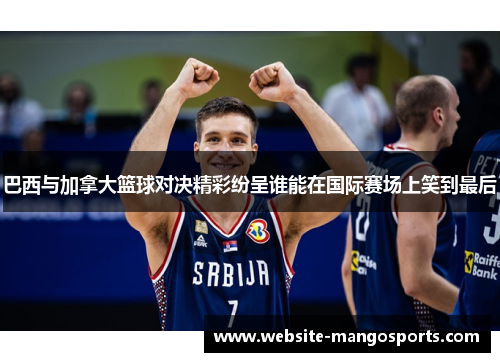 巴西与加拿大篮球对决精彩纷呈谁能在国际赛场上笑到最后