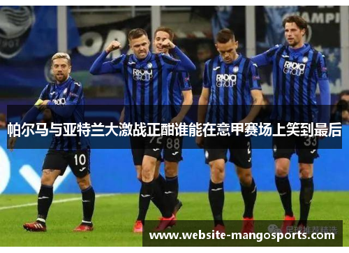 帕尔马与亚特兰大激战正酣谁能在意甲赛场上笑到最后