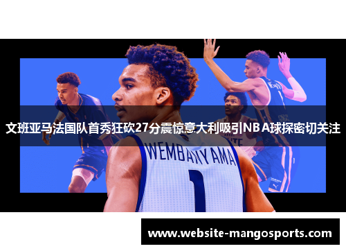 文班亚马法国队首秀狂砍27分震惊意大利吸引NBA球探密切关注