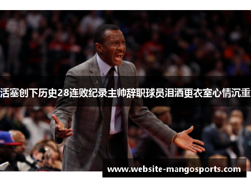 活塞创下历史28连败纪录主帅辞职球员泪洒更衣室心情沉重