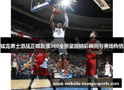 猛龙勇士激战正酣直播360全景呈现精彩瞬间与赛场热情