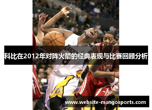 科比在2012年对阵火箭的经典表现与比赛回顾分析