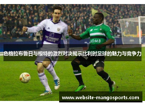 色格拉布鲁日与根特的激烈对决揭示比利时足球的魅力与竞争力