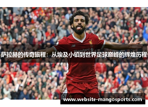 萨拉赫的传奇旅程：从埃及小镇到世界足球巅峰的辉煌历程