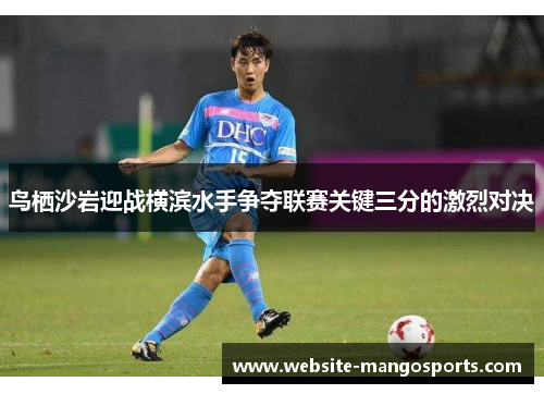 鸟栖沙岩迎战横滨水手争夺联赛关键三分的激烈对决