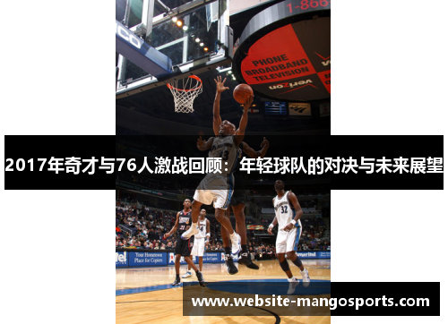 2017年奇才与76人激战回顾：年轻球队的对决与未来展望
