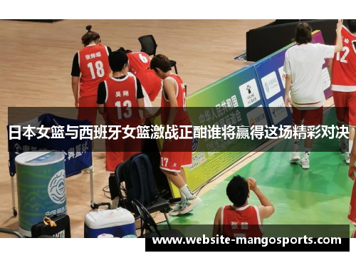 日本女篮与西班牙女篮激战正酣谁将赢得这场精彩对决