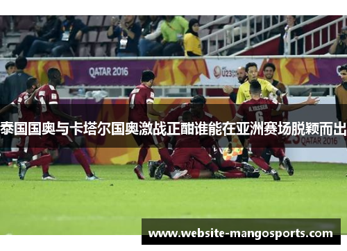 泰国国奥与卡塔尔国奥激战正酣谁能在亚洲赛场脱颖而出