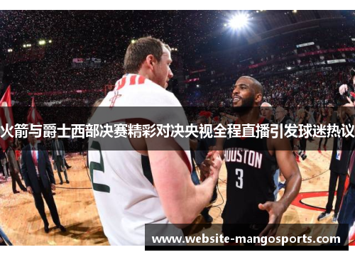火箭与爵士西部决赛精彩对决央视全程直播引发球迷热议