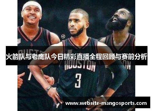 火箭队与老鹰队今日精彩直播全程回顾与赛前分析